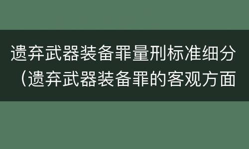 遗弃武器装备罪量刑标准细分（遗弃武器装备罪的客观方面表现为）