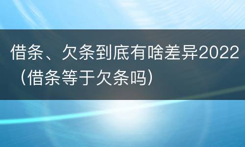 借条、欠条到底有啥差异2022（借条等于欠条吗）