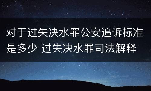 对于过失决水罪公安追诉标准是多少 过失决水罪司法解释