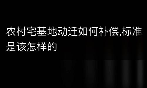 农村宅基地动迁如何补偿,标准是该怎样的