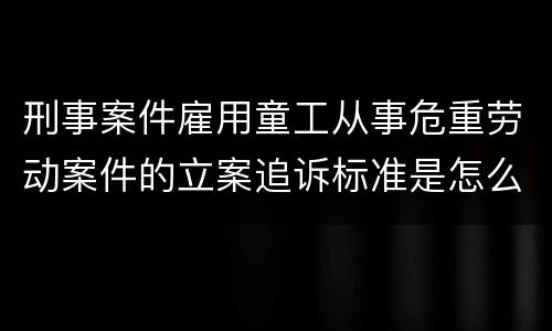刑事案件雇用童工从事危重劳动案件的立案追诉标准是怎么规定