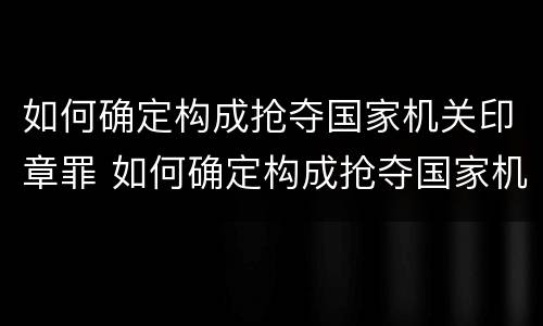 如何确定构成抢夺国家机关印章罪 如何确定构成抢夺国家机关印章罪的标准