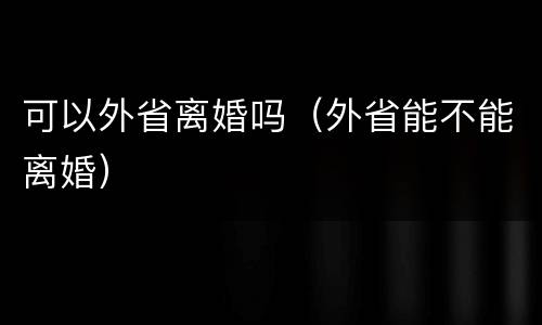 可以外省离婚吗（外省能不能离婚）