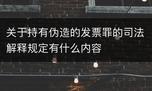 关于持有伪造的发票罪的司法解释规定有什么内容