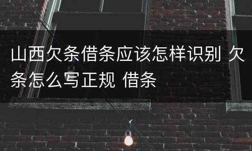 山西欠条借条应该怎样识别 欠条怎么写正规 借条