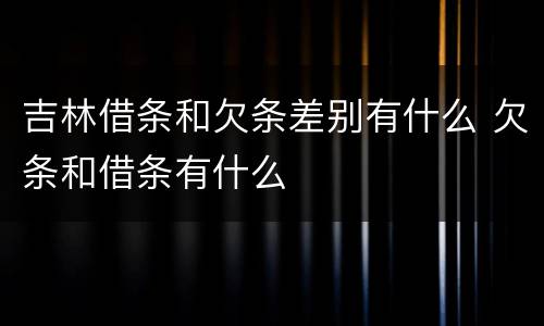 吉林借条和欠条差别有什么 欠条和借条有什么