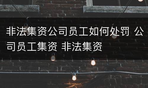 非法集资公司员工如何处罚 公司员工集资 非法集资