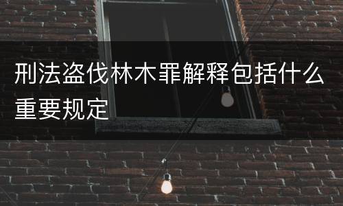刑法盗伐林木罪解释包括什么重要规定