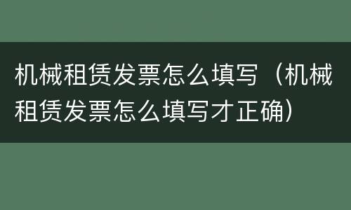 机械租赁发票怎么填写（机械租赁发票怎么填写才正确）