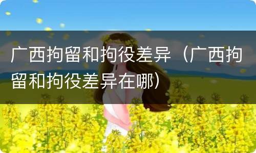 广西拘留和拘役差异（广西拘留和拘役差异在哪）