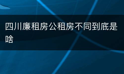 四川廉租房公租房不同到底是啥