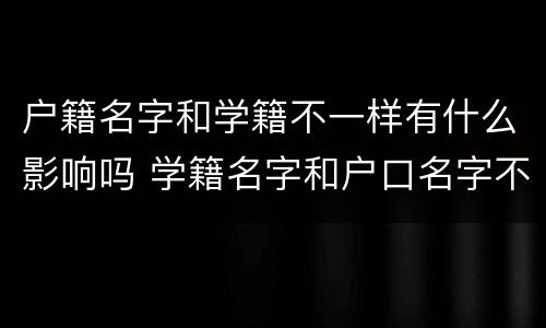 户籍名字和学籍不一样有什么影响吗 学籍名字和户口名字不一致有什么影响