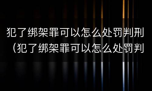 犯了绑架罪可以怎么处罚判刑（犯了绑架罪可以怎么处罚判刑吗）