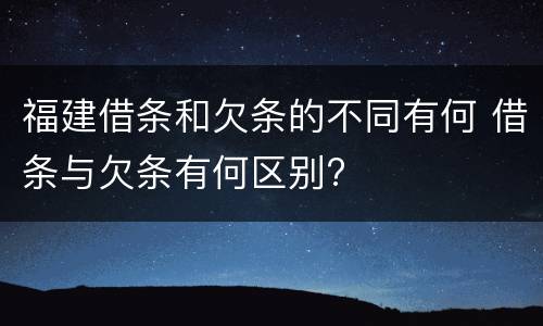 福建借条和欠条的不同有何 借条与欠条有何区别?