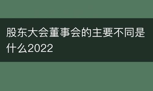 股东大会董事会的主要不同是什么2022