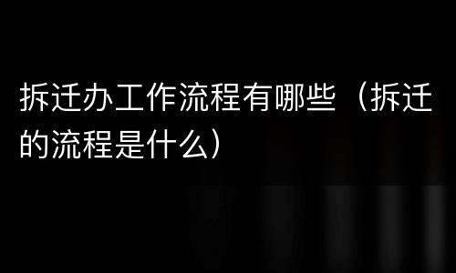 拆迁办工作流程有哪些（拆迁的流程是什么）