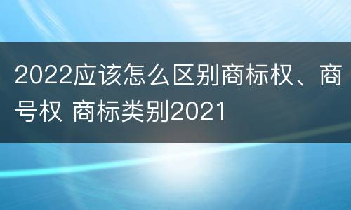 2022应该怎么区别商标权、商号权 商标类别2021