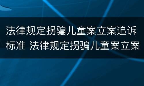 法律规定拐骗儿童案立案追诉标准 法律规定拐骗儿童案立案追诉标准最新