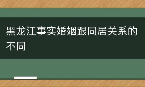 黑龙江事实婚姻跟同居关系的不同