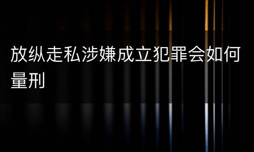 放纵走私涉嫌成立犯罪会如何量刑