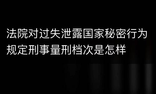 法院对过失泄露国家秘密行为规定刑事量刑档次是怎样