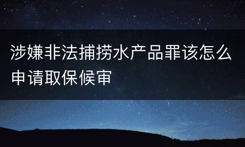 涉嫌非法捕捞水产品罪该怎么申请取保候审