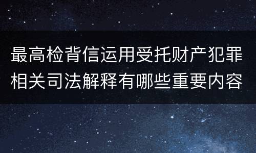 最高检背信运用受托财产犯罪相关司法解释有哪些重要内容