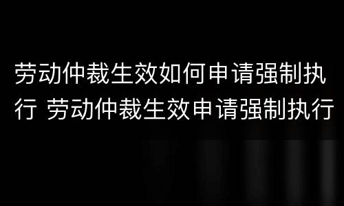 劳动仲裁生效如何申请强制执行 劳动仲裁生效申请强制执行公司提出异议
