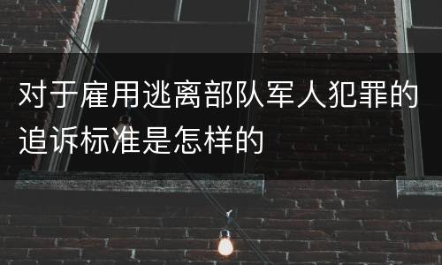 对于雇用逃离部队军人犯罪的追诉标准是怎样的