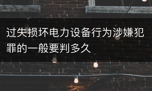 过失损坏电力设备行为涉嫌犯罪的一般要判多久
