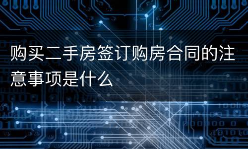 购买二手房签订购房合同的注意事项是什么