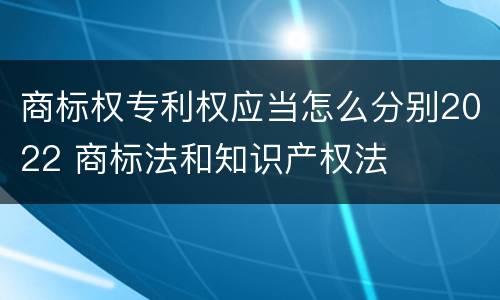 商标权专利权应当怎么分别2022 商标法和知识产权法