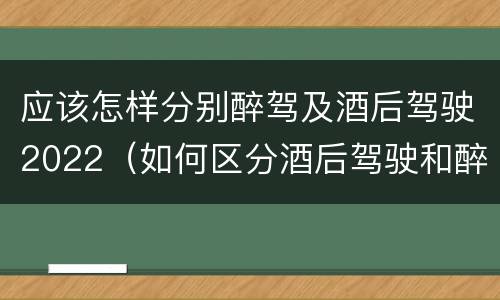 应该怎样分别醉驾及酒后驾驶2022（如何区分酒后驾驶和醉酒驾驶）