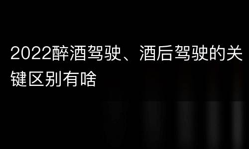 2022醉酒驾驶、酒后驾驶的关键区别有啥