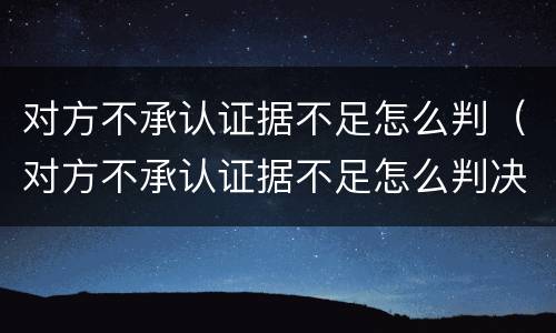 对方不承认证据不足怎么判（对方不承认证据不足怎么判决）