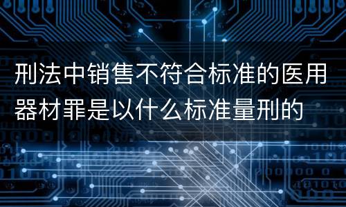 刑法中销售不符合标准的医用器材罪是以什么标准量刑的