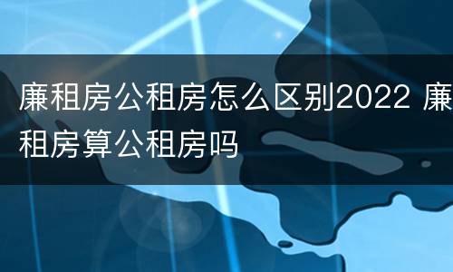 廉租房公租房怎么区别2022 廉租房算公租房吗