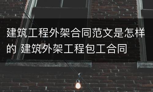 建筑工程外架合同范文是怎样的 建筑外架工程包工合同