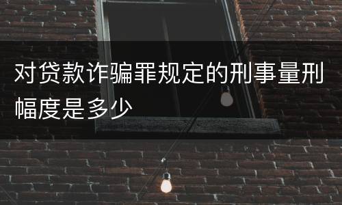 对贷款诈骗罪规定的刑事量刑幅度是多少