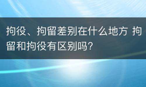 拘役、拘留差别在什么地方 拘留和拘役有区别吗?