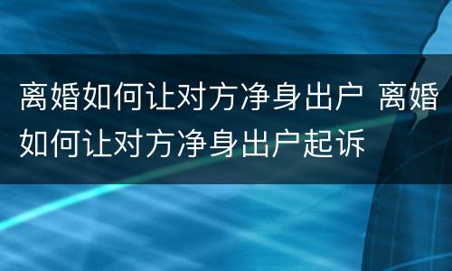 离婚如何让对方净身出户 离婚如何让对方净身出户起诉