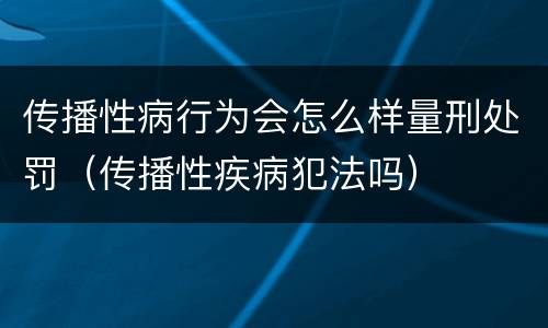 传播性病行为会怎么样量刑处罚（传播性疾病犯法吗）