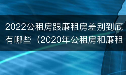 2022公租房跟廉租房差别到底有哪些（2020年公租房和廉租房的区别）