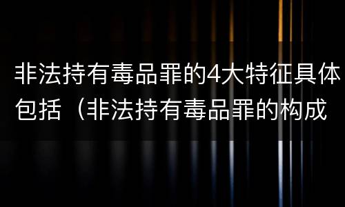 非法持有毒品罪的4大特征具体包括（非法持有毒品罪的构成要件）