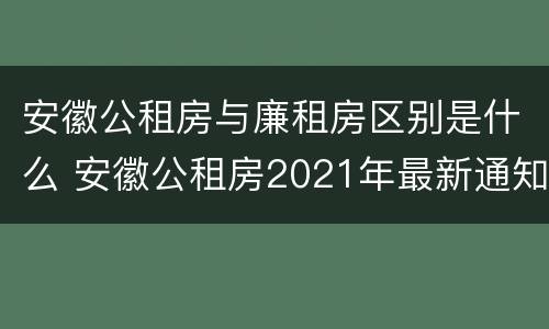安徽公租房与廉租房区别是什么 安徽公租房2021年最新通知