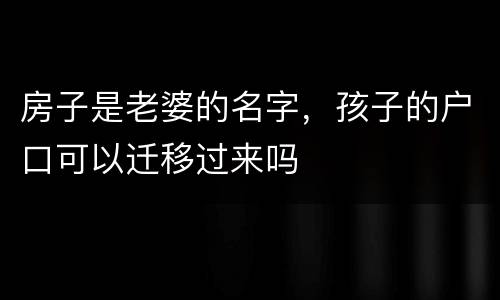 房子是老婆的名字，孩子的户口可以迁移过来吗