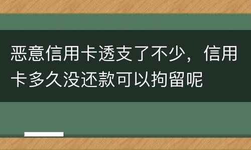恶意信用卡透支了不少，信用卡多久没还款可以拘留呢