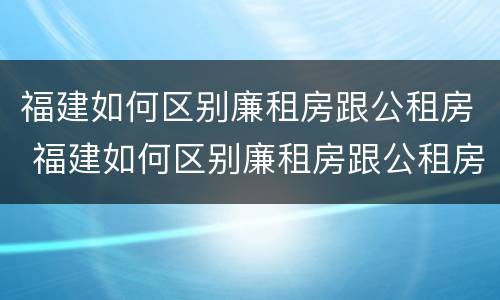 福建如何区别廉租房跟公租房 福建如何区别廉租房跟公租房的区别