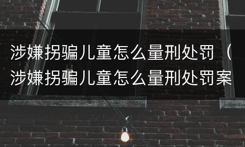 涉嫌拐骗儿童怎么量刑处罚（涉嫌拐骗儿童怎么量刑处罚案例）