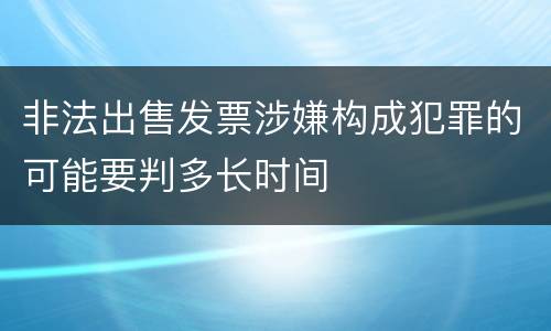 非法出售发票涉嫌构成犯罪的可能要判多长时间